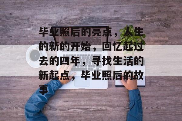 毕业照后的亮点,人生的新的开始,回忆起过去的四年,寻找生活的新起点,毕业照后的故事 毕业照后的亮点,人生的新的开始,回忆起过去的四年,寻找生活的新起点,毕业照后的故事