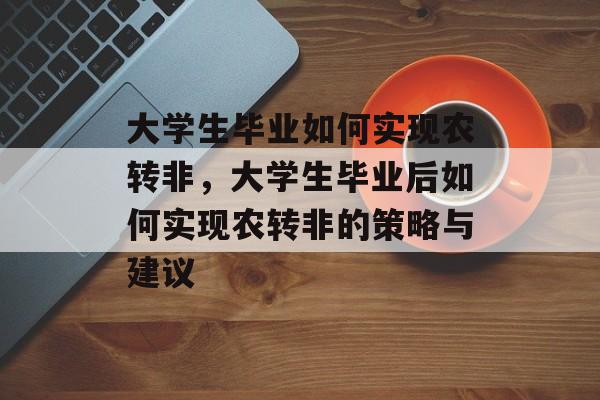 大学生毕业如何实现农转非,大学生毕业后如何实现农转非的策略与建议 大学生毕业如何实现农转非,大学生毕业后如何实现农转非的策略与建议