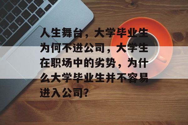 人生舞台,大学毕业生为何不进公司,大学生在职场中的劣势,为什么大学毕业生并不容易进入公司? 人生舞台,大学毕业生为何不进公司,大学生在职场中的劣势,为什么大学毕业生并不容易进入公司?