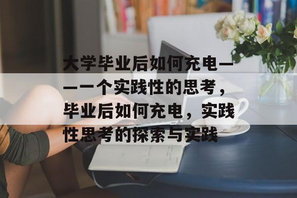 大学毕业后如何充电——一个实践性的思考，毕业后如何充电，实践性思考的探索与实践