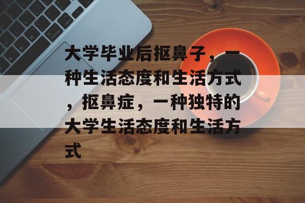大学毕业后抠鼻子,一种生活态度和生活方式,抠鼻症,一种独特的大学生活态度和生活方式 大学毕业后抠鼻子,一种生活态度和生活方式,抠鼻症,一种独特的大学生活态度和生活方式