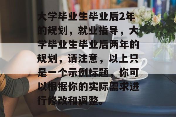 大学毕业生毕业后2年的规划,就业指导,大学毕业生毕业后两年的规划,请注意,以上只是一个示例标题,你可以根据你的实际需求进行修改和调整。 大学毕业生毕业后2年的规划,就业指导,大学毕业生毕业后两年的规划,请注意,以上只是一个示例标题,你可以根据你的实际需求进行修改和调整。