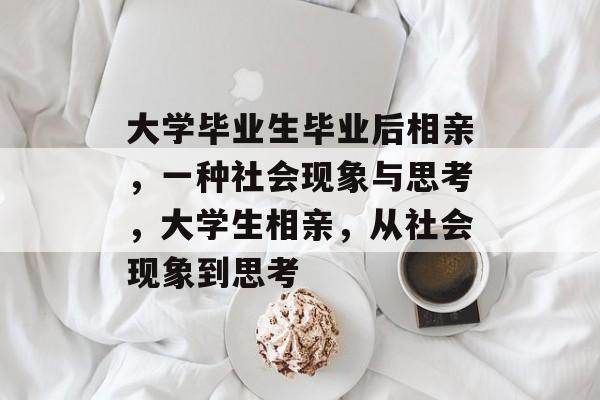 大学毕业生毕业后相亲,一种社会现象与思考,大学生相亲,从社会现象到思考 大学毕业生毕业后相亲,一种社会现象与思考,大学生相亲,从社会现象到思考