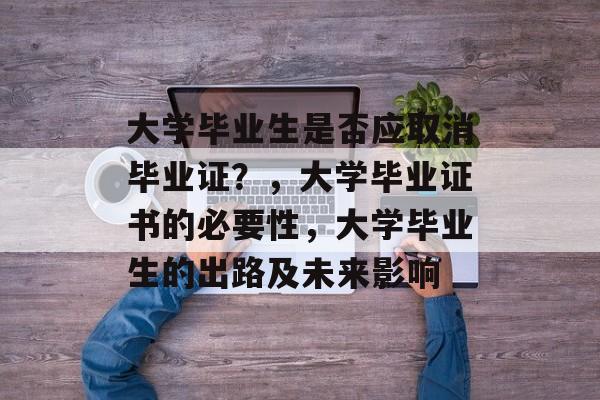 大学毕业生是否应取消毕业证？，大学毕业证书的必要性，大学毕业生的出路及未来影响