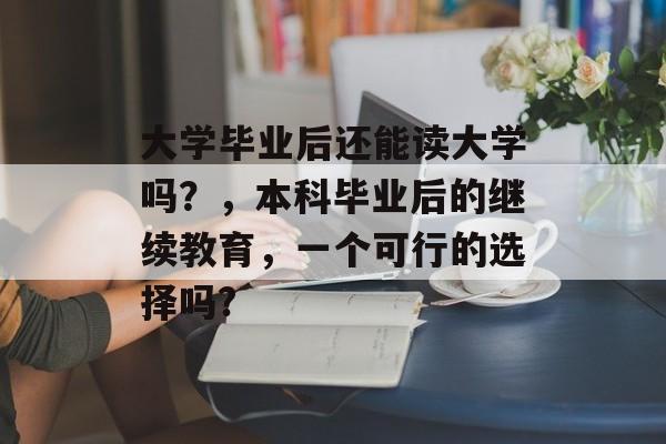 大学毕业后还能读大学吗?,本科毕业后的继续教育,一个可行的选择吗? 大学毕业后还能读大学吗?,本科毕业后的继续教育,一个可行的选择吗?