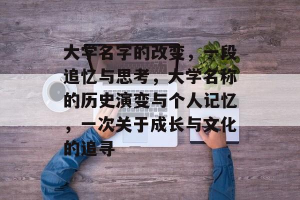 大学名字的改变,一段追忆与思考,大学名称的历史演变与个人记忆,一次关于成长与文化的追寻 大学名字的改变,一段追忆与思考,大学名称的历史演变与个人记忆,一次关于成长与文化的追寻