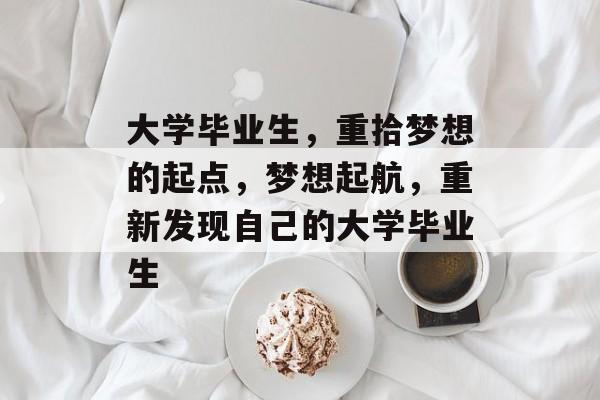 大学毕业生,重拾梦想的起点,梦想起航,重新发现自己的大学毕业生 大学毕业生,重拾梦想的起点,梦想起航,重新发现自己的大学毕业生