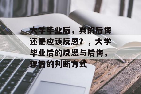 大学毕业后,真的后悔还是应该反思?,大学毕业后的反思与后悔,理智的判断方式 大学毕业后,真的后悔还是应该反思?,大学毕业后的反思与后悔,理智的判断方式