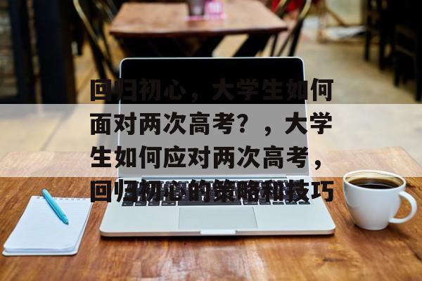 回归初心,大学生如何面对两次高考?,大学生如何应对两次高考,回归初心的策略和技巧 回归初心,大学生如何面对两次高考?,大学生如何应对两次高考,回归初心的策略和技巧
