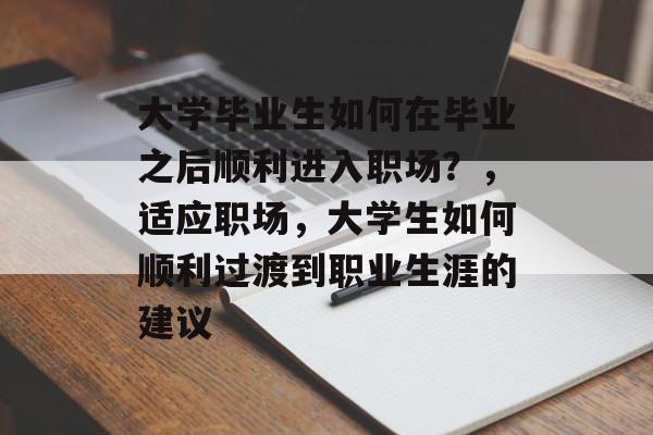 大学毕业生如何在毕业之后顺利进入职场？，适应职场，大学生如何顺利过渡到职业生涯的建议