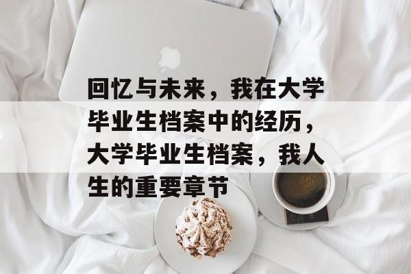回忆与未来,我在大学毕业生档案中的经历,大学毕业生档案,我人生的重要章节 回忆与未来,我在大学毕业生档案中的经历,大学毕业生档案,我人生的重要章节