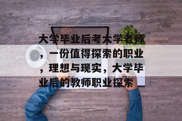 大学毕业后考大学老师，一份值得探索的职业，理想与现实，大学毕业后的教师职业探索