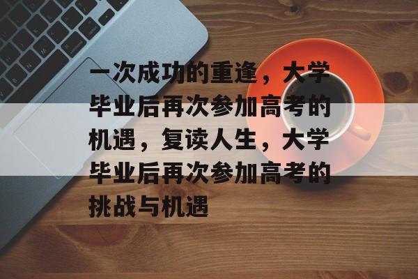 一次成功的重逢,大学毕业后再次参加高考的机遇,复读人生,大学毕业后再次参加高考的挑战与机遇 一次成功的重逢,大学毕业后再次参加高考的机遇,复读人生,大学毕业后再次参加高考的挑战与机遇