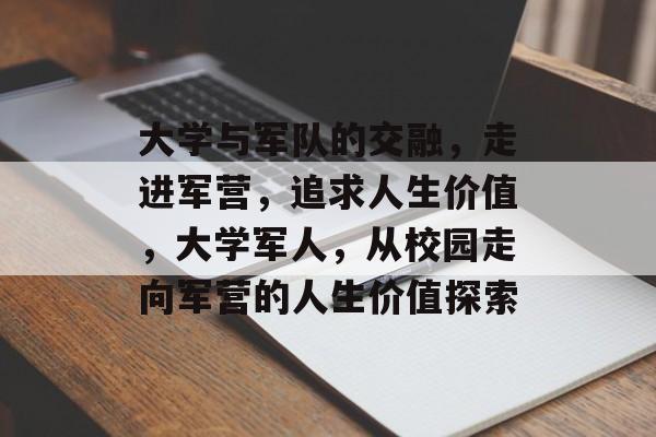 大学与军队的交融，走进军营，追求人生价值，大学军人，从校园走向军营的人生价值探索