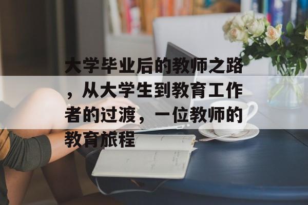 大学毕业后的教师之路,从大学生到教育工作者的过渡,一位教师的教育旅程 大学毕业后的教师之路,从大学生到教育工作者的过渡,一位教师的教育旅程