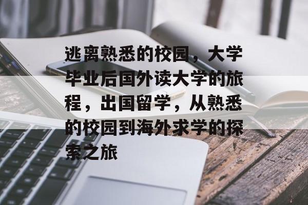 逃离熟悉的校园,大学毕业后国外读大学的旅程,出国留学,从熟悉的校园到海外求学的探索之旅 逃离熟悉的校园,大学毕业后国外读大学的旅程,出国留学,从熟悉的校园到海外求学的探索之旅