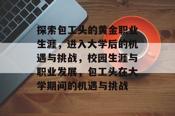 探索包工头的黄金职业生涯,进入大学后的机遇与挑战,校园生涯与职业发展,包工头在大学期间的机遇与挑战 探索包工头的黄金职业生涯,进入大学后的机遇与挑战,校园生涯与职业发展,包工头在大学期间的机遇与挑战