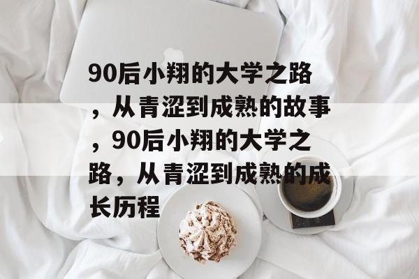 90后小翔的大学之路，从青涩到成熟的故事，90后小翔的大学之路，从青涩到成熟的成长历程