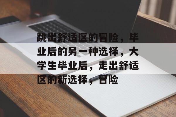 跳出舒适区的冒险,毕业后的另一种选择,大学生毕业后,走出舒适区的新选择,冒险 跳出舒适区的冒险,毕业后的另一种选择,大学生毕业后,走出舒适区的新选择,冒险