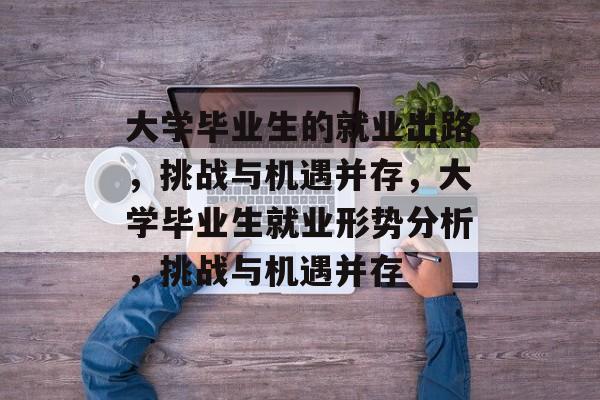 大学毕业生的就业出路,挑战与机遇并存,大学毕业生就业形势分析,挑战与机遇并存 大学毕业生的就业出路,挑战与机遇并存,大学毕业生就业形势分析,挑战与机遇并存
