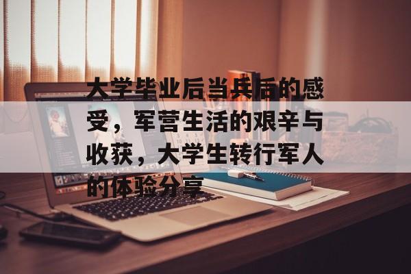 大学毕业后当兵后的感受，军营生活的艰辛与收获，大学生转行军人的体验分享