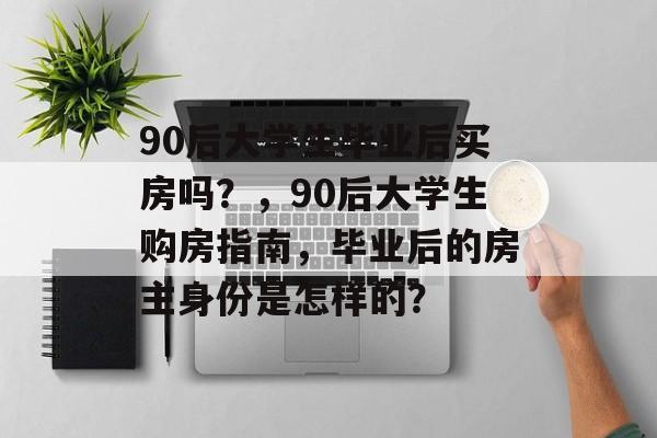 90后大学生毕业后买房吗?,90后大学生购房指南,毕业后的房主身份是怎样的? 90后大学生毕业后买房吗?,90后大学生购房指南,毕业后的房主身份是怎样的?