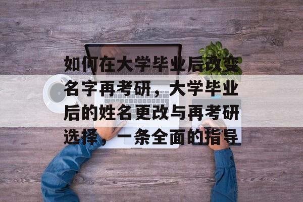如何在大学毕业后改变名字再考研，大学毕业后的姓名更改与再考研选择，一条全面的指导