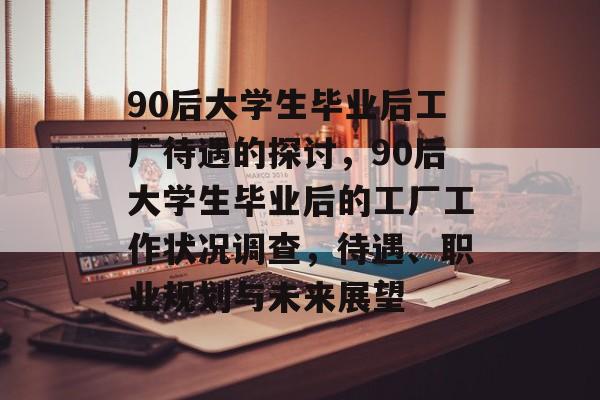 90后大学生毕业后工厂待遇的探讨,90后大学生毕业后的工厂工作状况调查,待遇、职业规划与未来展望 90后大学生毕业后工厂待遇的探讨,90后大学生毕业后的工厂工作状况调查,待遇、职业规划与未来展望