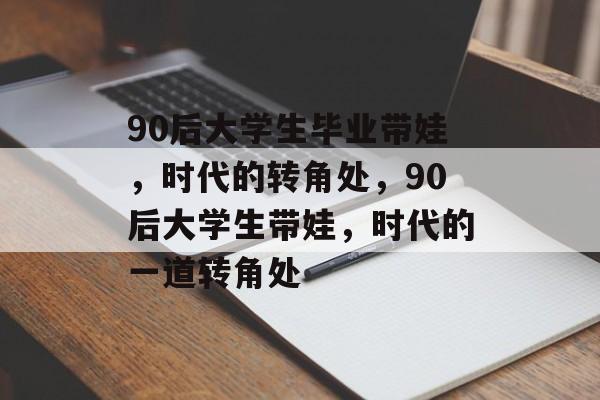 90后大学生毕业带娃,时代的转角处,90后大学生带娃,时代的一道转角处 90后大学生毕业带娃,时代的转角处,90后大学生带娃,时代的一道转角处