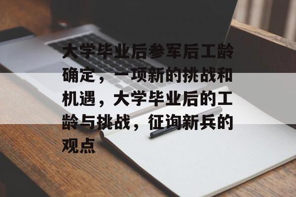 大学毕业后参军后工龄确定,一项新的挑战和机遇,大学毕业后的工龄与挑战,征询新兵的观点 大学毕业后参军后工龄确定,一项新的挑战和机遇,大学毕业后的工龄与挑战,征询新兵的观点