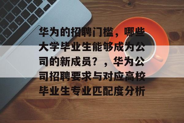 华为的招聘门槛,哪些大学毕业生能够成为公司的新成员?,华为公司招聘要求与对应高校毕业生专业匹配度分析 华为的招聘门槛,哪些大学毕业生能够成为公司的新成员?,华为公司招聘要求与对应高校毕业生专业匹配度分析