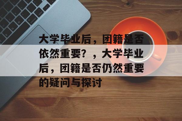 大学毕业后,团籍是否依然重要?,大学毕业后,团籍是否仍然重要的疑问与探讨 大学毕业后,团籍是否依然重要?,大学毕业后,团籍是否仍然重要的疑问与探讨