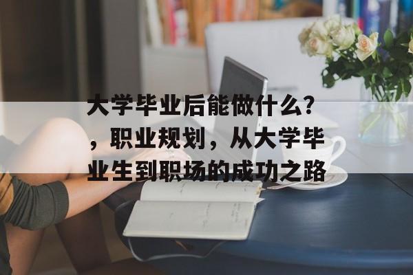 大学毕业后能做什么？，职业规划，从大学毕业生到职场的成功之路
