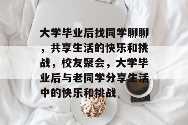 大学毕业后找同学聊聊，共享生活的快乐和挑战，校友聚会，大学毕业后与老同学分享生活中的快乐和挑战