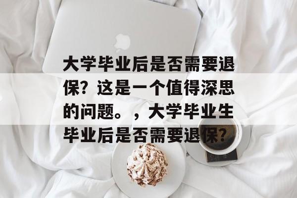 大学毕业后是否需要退保？这是一个值得深思的问题。，大学毕业生毕业后是否需要退保？
