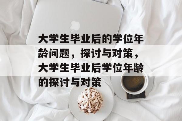 大学生毕业后的学位年龄问题,探讨与对策,大学生毕业后学位年龄的探讨与对策 大学生毕业后的学位年龄问题,探讨与对策,大学生毕业后学位年龄的探讨与对策