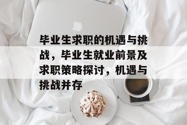 毕业生求职的机遇与挑战，毕业生就业前景及求职策略探讨，机遇与挑战并存