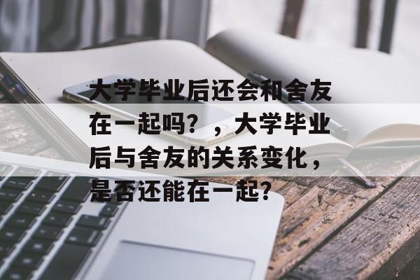 大学毕业后还会和舍友在一起吗?,大学毕业后与舍友的关系变化,是否还能在一起? 大学毕业后还会和舍友在一起吗?,大学毕业后与舍友的关系变化,是否还能在一起?