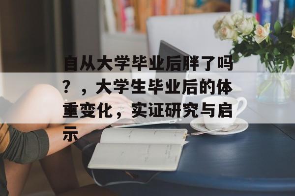 自从大学毕业后胖了吗?,大学生毕业后的体重变化,实证研究与启示 自从大学毕业后胖了吗?,大学生毕业后的体重变化,实证研究与启示
