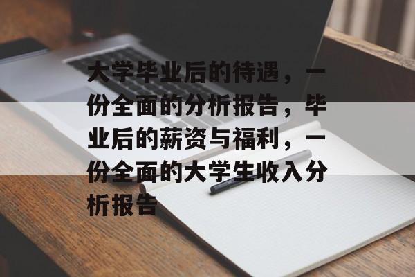 大学毕业后的待遇,一份全面的分析报告,毕业后的薪资与福利,一份全面的大学生收入分析报告 大学毕业后的待遇,一份全面的分析报告,毕业后的薪资与福利,一份全面的大学生收入分析报告