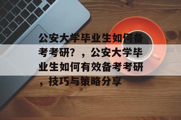 公安大学毕业生如何备考考研？，公安大学毕业生如何有效备考考研，技巧与策略分享