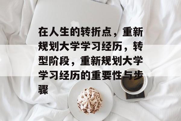 在人生的转折点,重新规划大学学习经历,转型阶段,重新规划大学学习经历的重要性与步骤 在人生的转折点,重新规划大学学习经历,转型阶段,重新规划大学学习经历的重要性与步骤