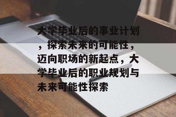 大学毕业后的事业计划，探索未来的可能性，迈向职场的新起点，大学毕业后的职业规划与未来可能性探索