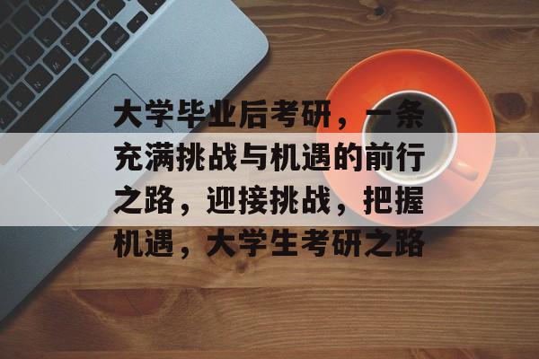 大学毕业后考研,一条充满挑战与机遇的前行之路,迎接挑战,把握机遇,大学生考研之路 大学毕业后考研,一条充满挑战与机遇的前行之路,迎接挑战,把握机遇,大学生考研之路