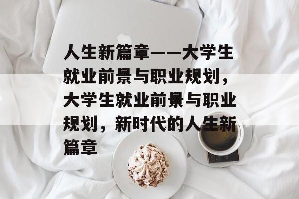 人生新篇章——大学生就业前景与职业规划，大学生就业前景与职业规划，新时代的人生新篇章