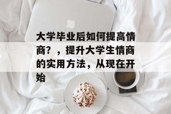 大学毕业后如何提高情商?,提升大学生情商的实用方法,从现在开始 大学毕业后如何提高情商?,提升大学生情商的实用方法,从现在开始