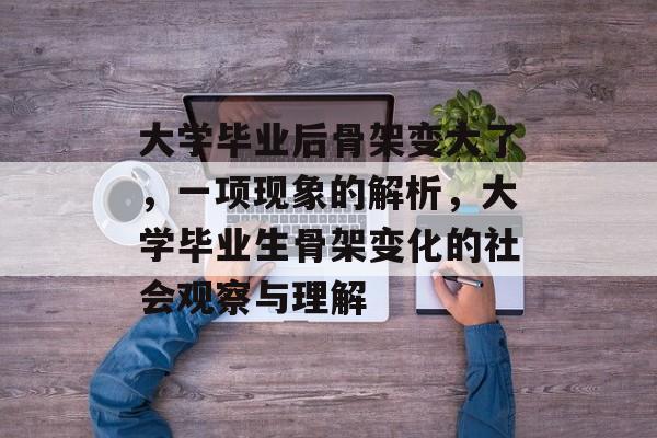 大学毕业后骨架变大了,一项现象的解析,大学毕业生骨架变化的社会观察与理解 大学毕业后骨架变大了,一项现象的解析,大学毕业生骨架变化的社会观察与理解