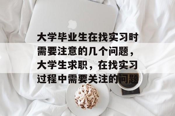 大学毕业生在找实习时需要注意的几个问题，大学生求职，在找实习过程中需要关注的问题