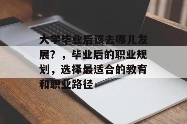 大学毕业后该去哪儿发展？，毕业后的职业规划，选择最适合的教育和职业路径