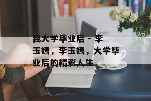 我大学毕业后 - 李玉嫣，李玉嫣，大学毕业后的精彩人生